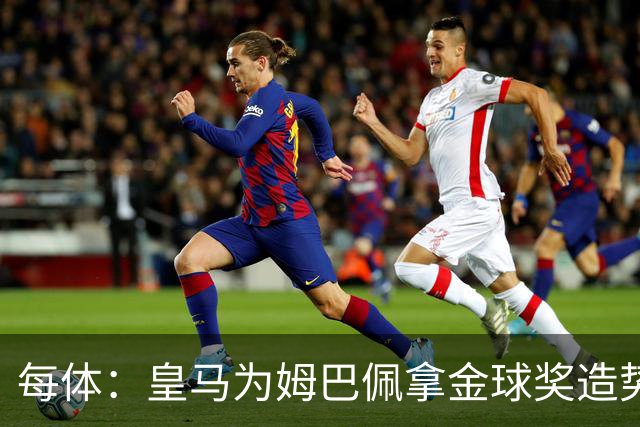 每体：皇马为姆巴佩拿金球奖造势，但他上个重要冠军是18年世界杯